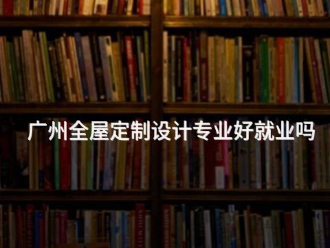 广州全屋定制设计专业好就业吗