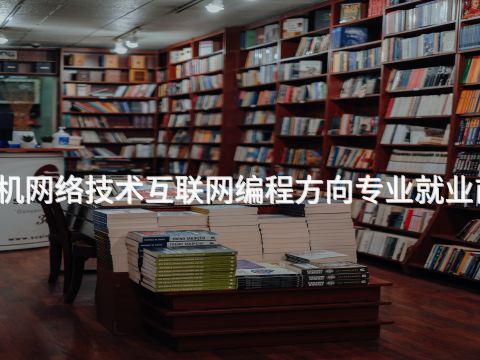 黄冈计算机网络技术互联网编程方向专业就业前景怎么样