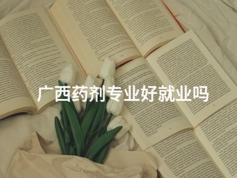 廣西藥劑專業好就業嗎(圖1) 廣西藥劑專業好就業嗎(圖1)
