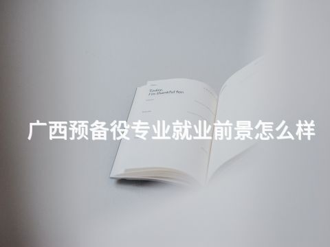 广西预备役专业就业前景怎么样(图1) 广西预备役专业就业前景怎么样(图1)