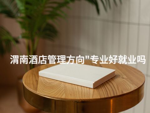 渭南酒店管理方向"专业好就业吗