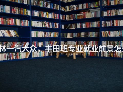 桂林一汽大众，丰田班专业就业前景怎么样