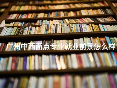 广州中西面点专业就业前景怎么样(图1) 广州中西面点专业就业前景怎么样(图1)