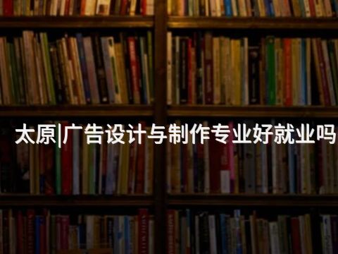 太原|广告设计与制作专业好就业吗