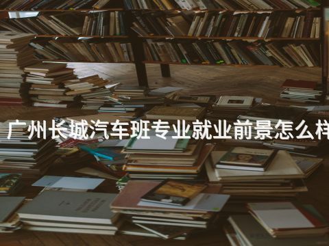 广州长城汽车班专业就业前景怎么样