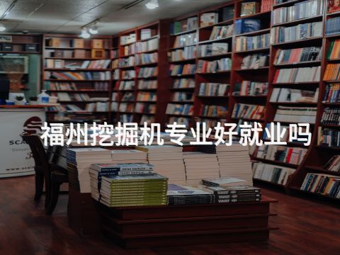 福州挖掘机专业好就业吗(图1) 福州挖掘机专业好就业吗(图1)
