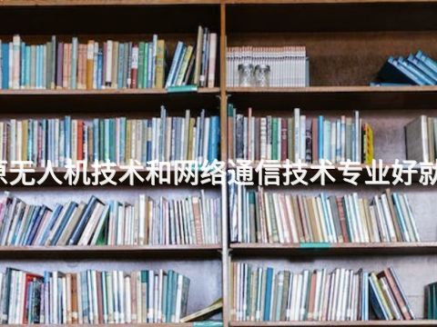 太原无人机技术和网络通信技术专业好就业吗