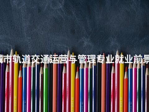 宝鸡城市轨道交通运营与管理专业就业前景怎么样