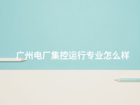 广州电厂集控运行专业怎么样(图1) 广州电厂集控运行专业怎么样(图1)