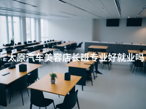 太原汽车美容店长班专业好就业吗