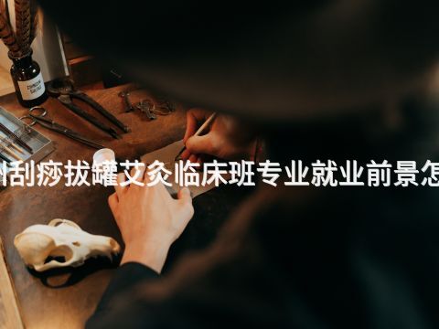 福州刮痧拔罐艾灸临床班专业就业前景怎么样(图1)