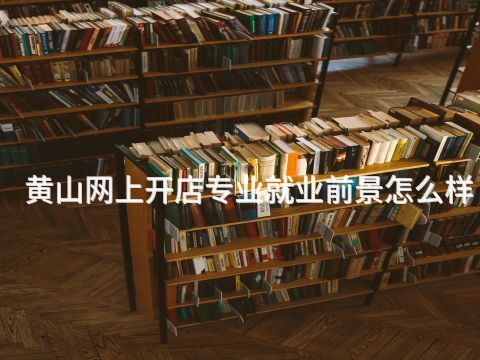 黄山网上开店专业就业前景怎么样(图1) 黄山网上开店专业就业前景怎么样(图1)