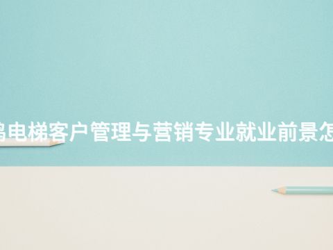 宝鸡电梯客户管理与营销专业就业前景怎么样