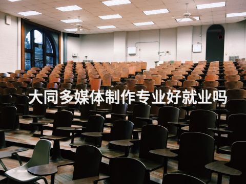 大同多媒体制作专业好就业吗