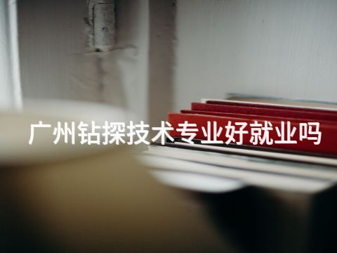 广州钻探技术专业好就业吗