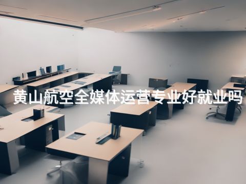 黄山航空全媒体运营专业好就业吗