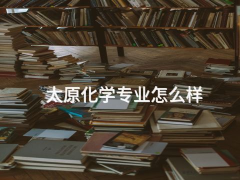 太原化学专业怎么样(图1) 太原化学专业怎么样(图1)