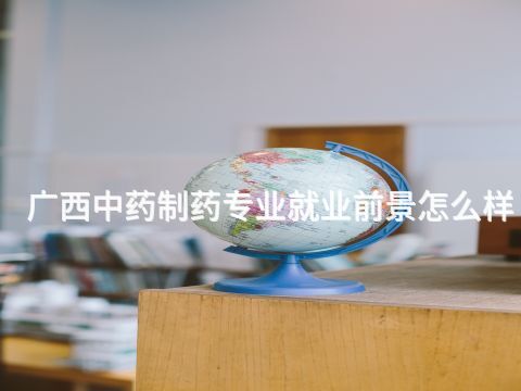 广西中药制药专业就业前景怎么样(图1) 广西中药制药专业就业前景怎么样(图1)