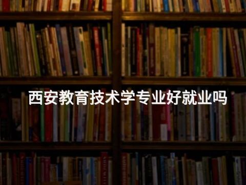 西安教育技術學專業好就業嗎