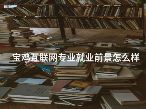 宝鸡互联网专业就业前景怎么样
