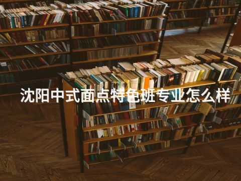 沈阳中式面点特色班专业怎么样