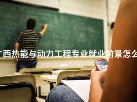 广西热能与动力工程专业就业前景怎么样(图1) 广西热能与动力工程专业就业前景怎么样(图1)