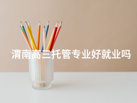 渭南高三托管专业好就业吗