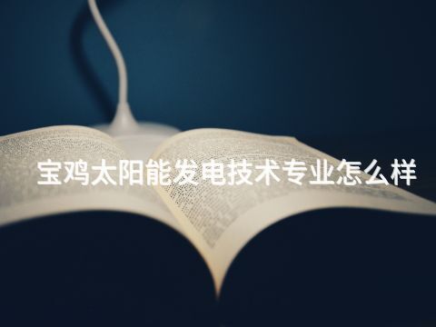 宝鸡太阳能发电技术专业怎么样
