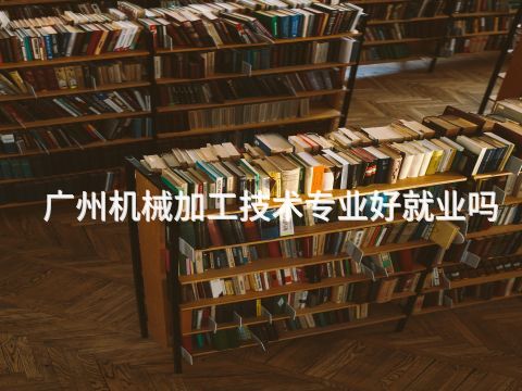 广州机械加工技术专业好就业吗