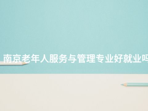 南京老年人服务与管理专业好就业吗