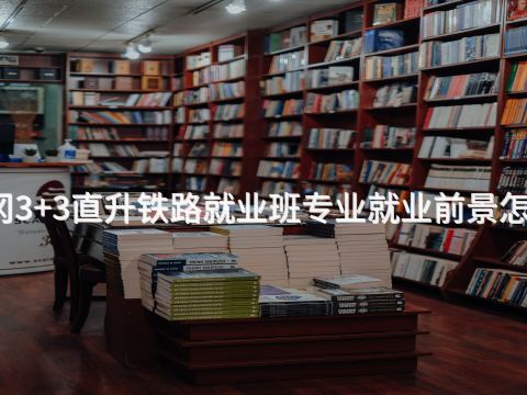 黄冈3+3直升铁路就业班专业就业前景怎么样