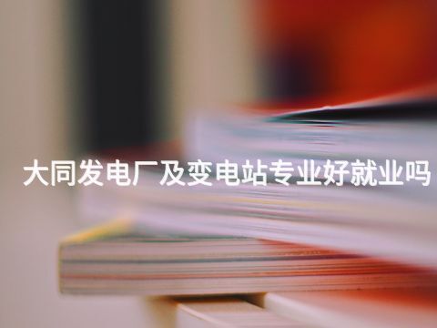 大同发电厂及变电站专业好就业吗(图1) 大同发电厂及变电站专业好就业吗(图1)