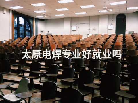 太原电焊专业好就业吗