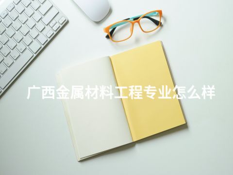 廣西金屬材料工程專業怎么樣
