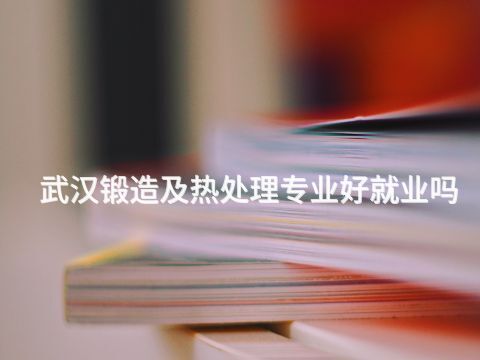 武汉锻造及热处理专业好就业吗