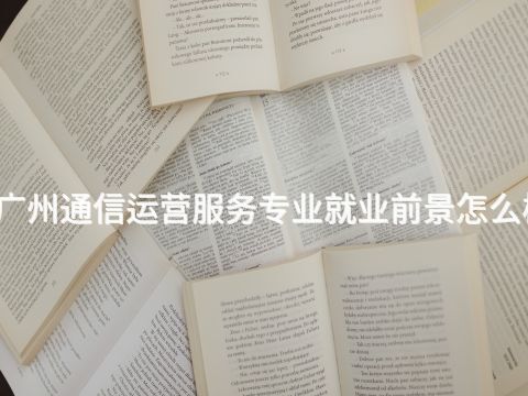 广州通信运营服务专业就业前景怎么样(图1) 广州通信运营服务专业就业前景怎么样(图1)