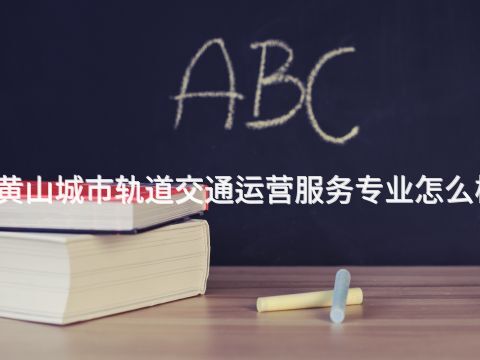 黃山城市軌道交通運營服務專業怎么樣(圖1) 黃山城市軌道交通運營服務專業怎么樣(圖1)