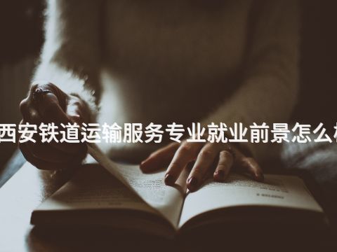 西安铁道运输服务专业就业前景怎么样