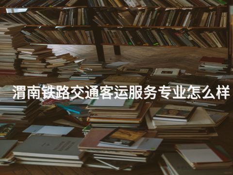 渭南铁路交通客运服务专业怎么样