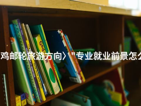 宝鸡邮轮旅游方向〉"专业就业前景怎么样