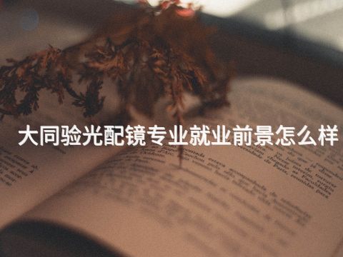 大同验光配镜专业就业前景怎么样(图1)