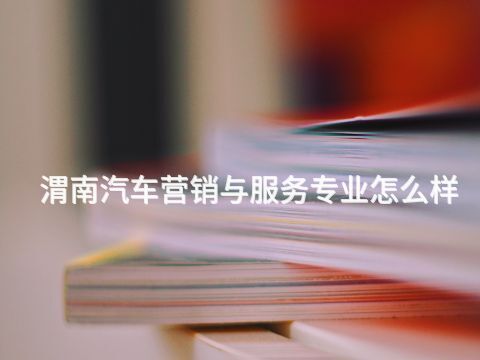 渭南汽车营销与服务专业怎么样