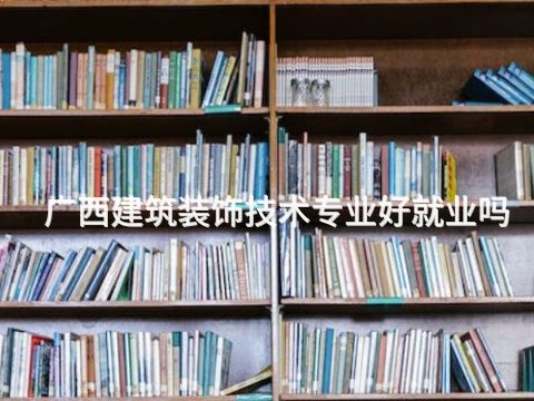 广西建筑装饰技术专业好就业吗