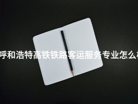 呼和浩特高铁铁路客运服务专业怎么样