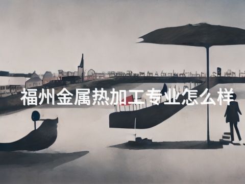 福州金属热加工专业怎么样(图1) 福州金属热加工专业怎么样(图1)