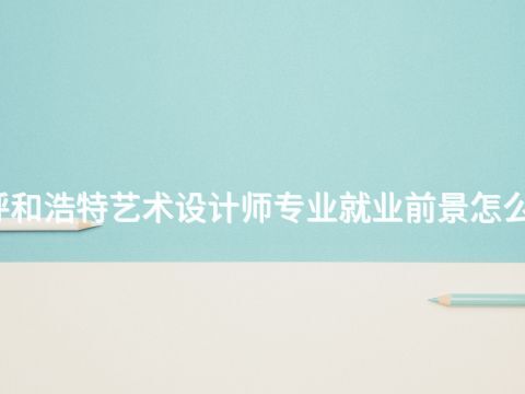 呼和浩特艺术设计师专业就业前景怎么样