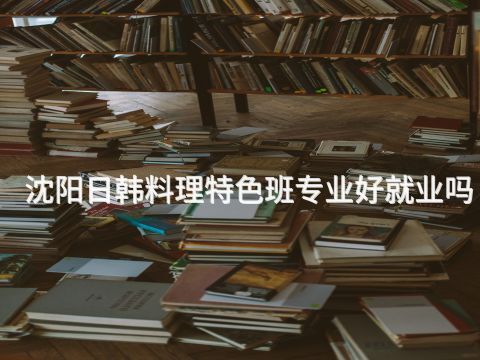 沈阳日韩料理特色班专业好就业吗