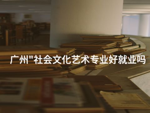 广州"社会文化艺术专业好就业吗