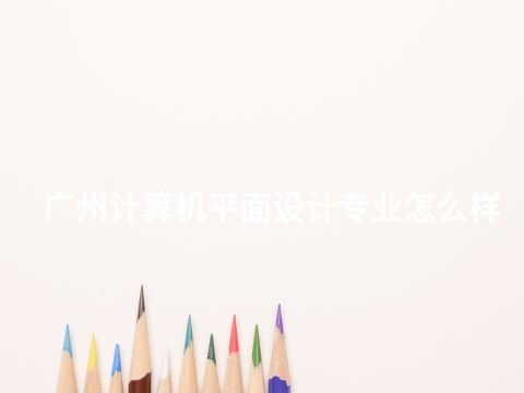 广州计算机平面设计专业怎么样