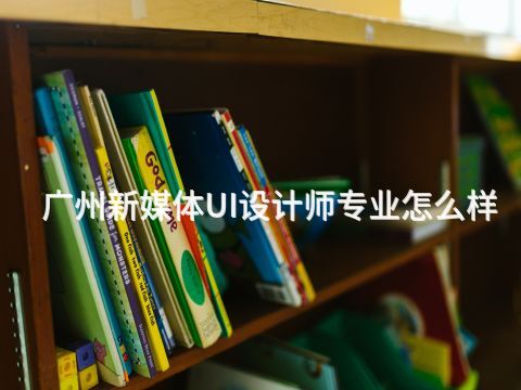 广州新媒体UI设计师专业怎么样(图1) 广州新媒体UI设计师专业怎么样(图1)